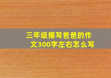 三年级描写爸爸的作文300字左右怎么写