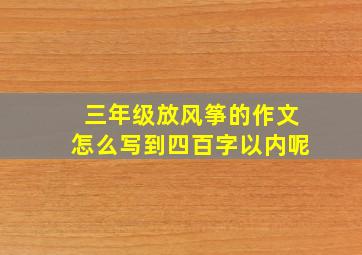 三年级放风筝的作文怎么写到四百字以内呢