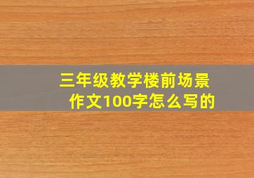 三年级教学楼前场景作文100字怎么写的