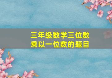 三年级数学三位数乘以一位数的题目