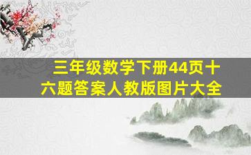 三年级数学下册44页十六题答案人教版图片大全