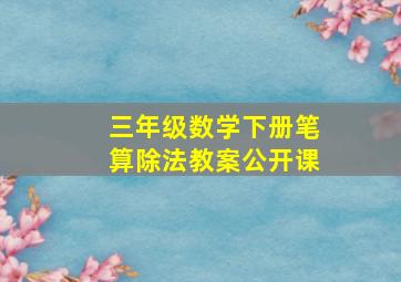 三年级数学下册笔算除法教案公开课