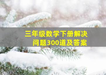 三年级数学下册解决问题300道及答案