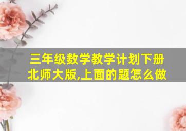 三年级数学教学计划下册北师大版,上面的题怎么做