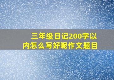 三年级日记200字以内怎么写好呢作文题目