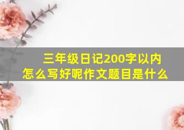 三年级日记200字以内怎么写好呢作文题目是什么