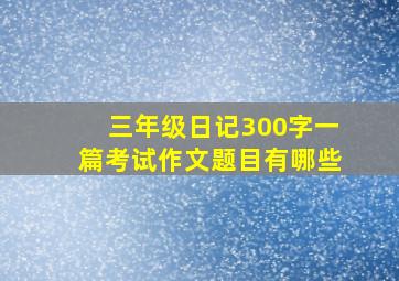 三年级日记300字一篇考试作文题目有哪些