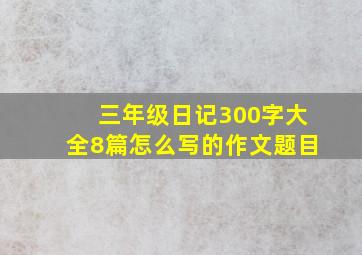 三年级日记300字大全8篇怎么写的作文题目