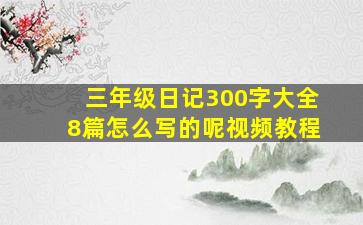 三年级日记300字大全8篇怎么写的呢视频教程