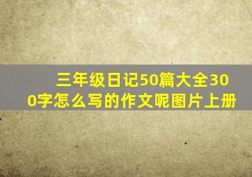 三年级日记50篇大全300字怎么写的作文呢图片上册