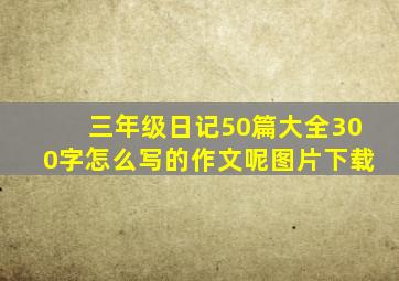 三年级日记50篇大全300字怎么写的作文呢图片下载