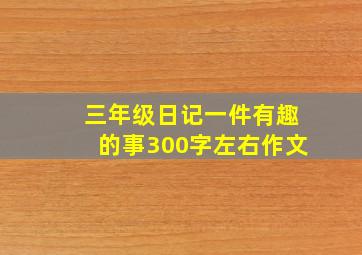 三年级日记一件有趣的事300字左右作文