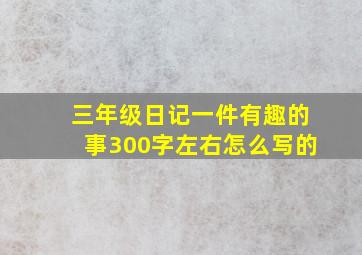 三年级日记一件有趣的事300字左右怎么写的