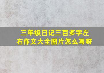 三年级日记三百多字左右作文大全图片怎么写呀