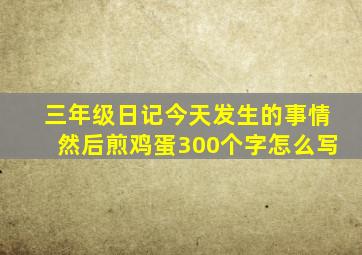 三年级日记今天发生的事情然后煎鸡蛋300个字怎么写