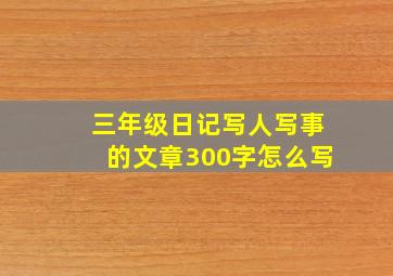 三年级日记写人写事的文章300字怎么写