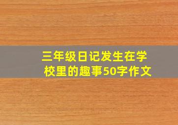 三年级日记发生在学校里的趣事50字作文