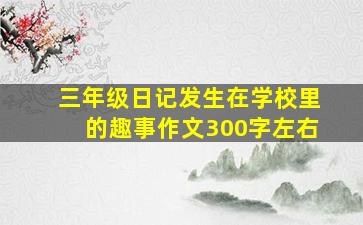 三年级日记发生在学校里的趣事作文300字左右