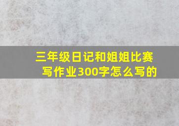 三年级日记和姐姐比赛写作业300字怎么写的