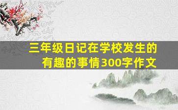 三年级日记在学校发生的有趣的事情300字作文