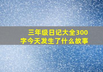 三年级日记大全300字今天发生了什么故事