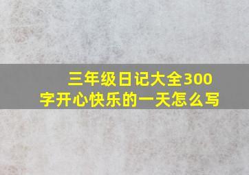 三年级日记大全300字开心快乐的一天怎么写