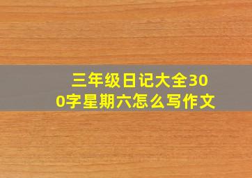 三年级日记大全300字星期六怎么写作文