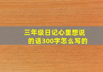 三年级日记心里想说的话300字怎么写的