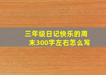 三年级日记快乐的周末300字左右怎么写