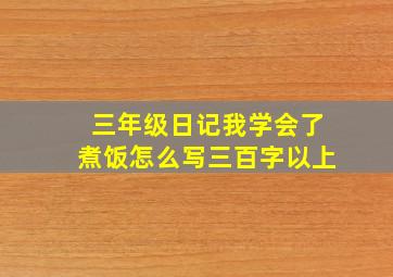 三年级日记我学会了煮饭怎么写三百字以上