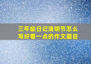 三年级日记清明节怎么写好看一点的作文题目