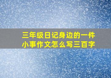 三年级日记身边的一件小事作文怎么写三百字