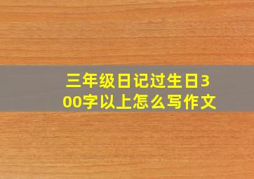 三年级日记过生日300字以上怎么写作文