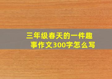 三年级春天的一件趣事作文300字怎么写