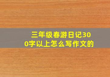 三年级春游日记300字以上怎么写作文的