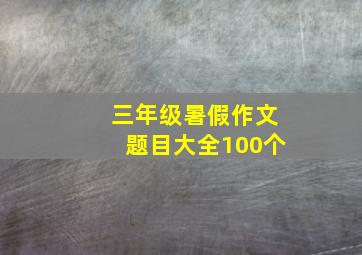 三年级暑假作文题目大全100个