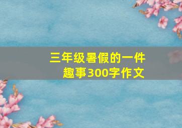 三年级暑假的一件趣事300字作文