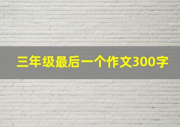 三年级最后一个作文300字