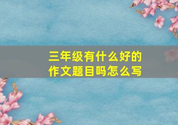 三年级有什么好的作文题目吗怎么写