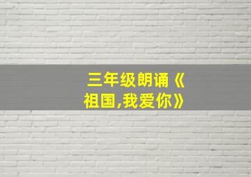 三年级朗诵《祖国,我爱你》