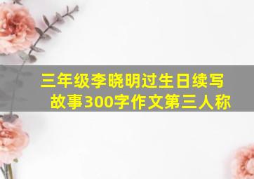 三年级李晓明过生日续写故事300字作文第三人称