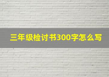 三年级检讨书300字怎么写