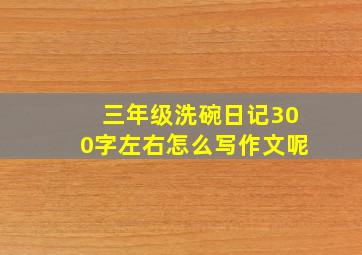 三年级洗碗日记300字左右怎么写作文呢