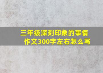 三年级深刻印象的事情作文300字左右怎么写