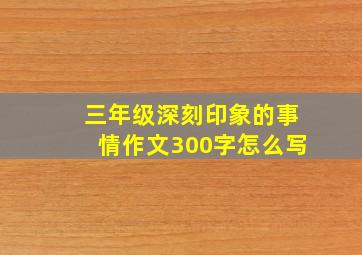 三年级深刻印象的事情作文300字怎么写