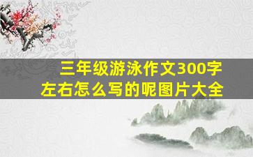 三年级游泳作文300字左右怎么写的呢图片大全