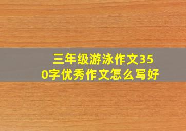 三年级游泳作文350字优秀作文怎么写好