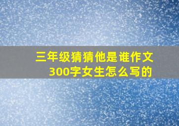 三年级猜猜他是谁作文300字女生怎么写的