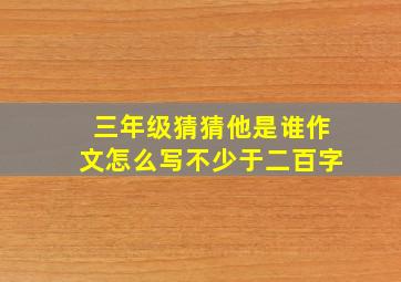 三年级猜猜他是谁作文怎么写不少于二百字