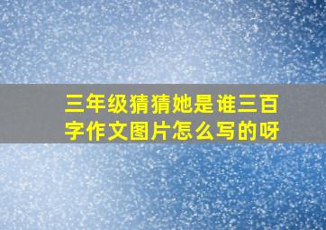 三年级猜猜她是谁三百字作文图片怎么写的呀